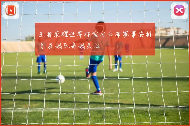 王者荣耀世界杯官方公布赛事安排 引发战队备战关注