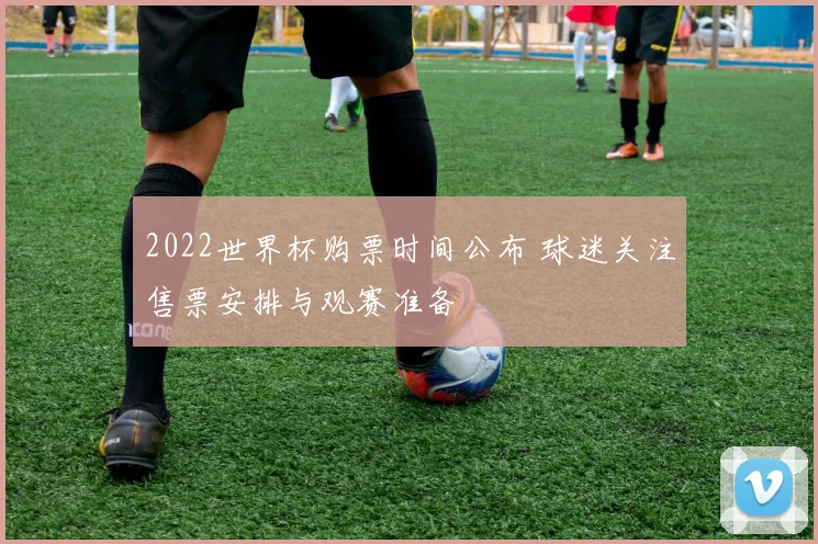 2022世界杯购票时间公布 球迷关注售票安排与观赛准备