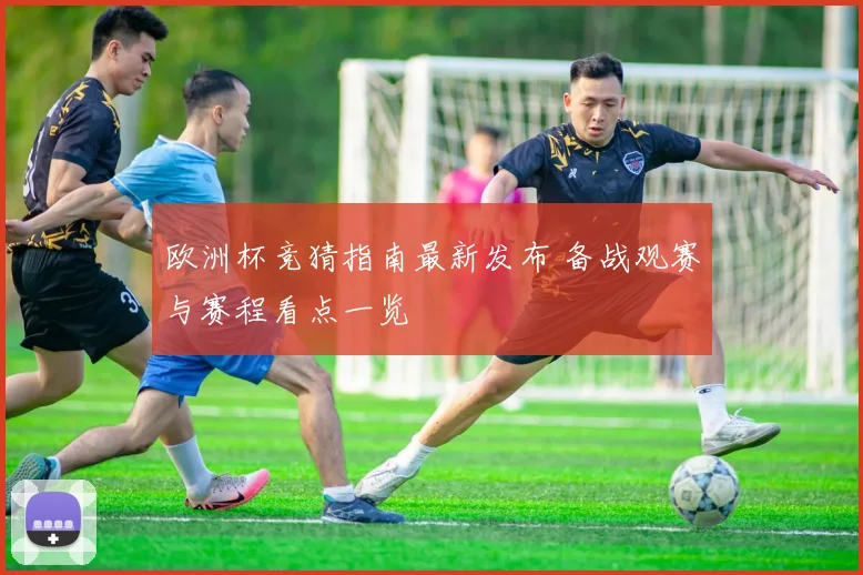 欧洲杯竞猜指南最新发布 备战观赛与赛程看点一览