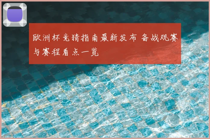 欧洲杯竞猜指南最新发布 备战观赛与赛程看点一览