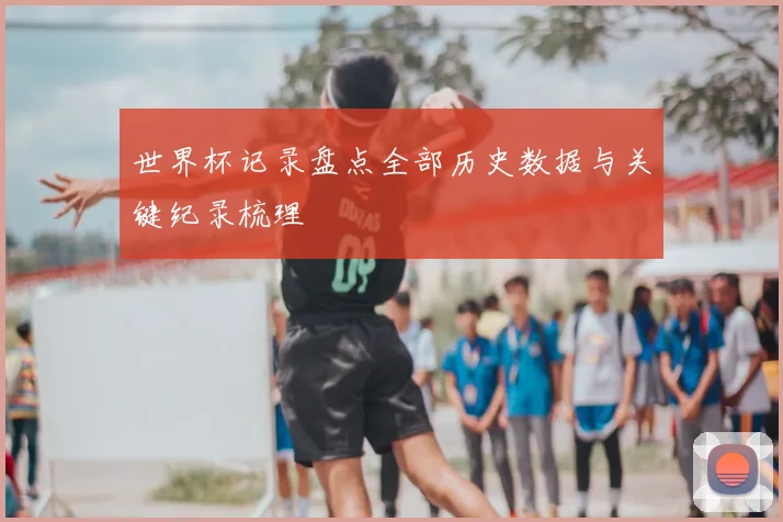 世界杯记录盘点全部历史数据与关键纪录梳理