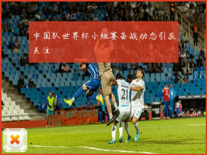 中国队世界杯小组赛备战动态引发关注