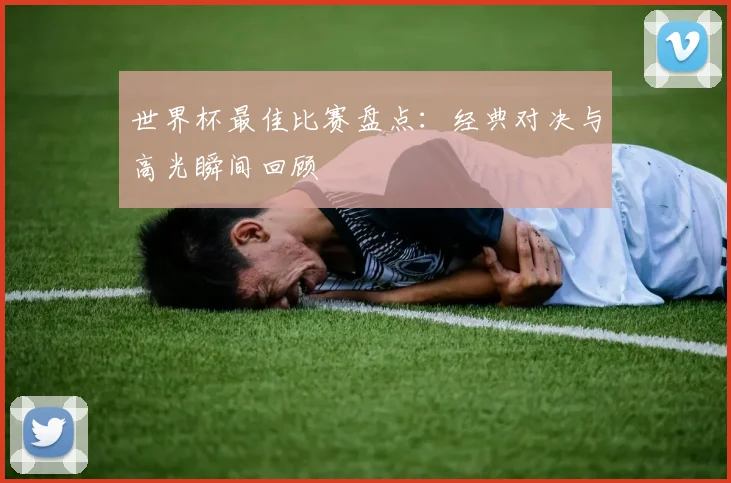 世界杯最佳比赛盘点:经典对决与高光瞬间回顾