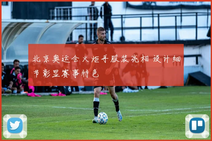 北京奥运会火炬手服装亮相 设计细节彰显赛事特色
