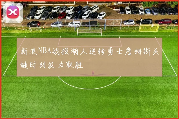 新浪NBA战报湖人逆转勇士詹姆斯关键时刻发力取胜
