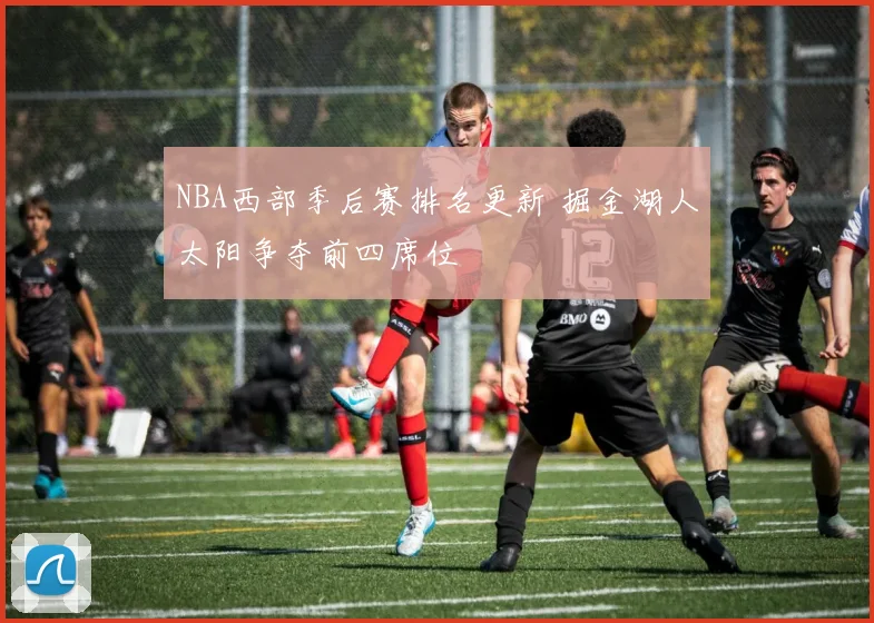 NBA西部季后赛排名更新 掘金湖人太阳争夺前四席位