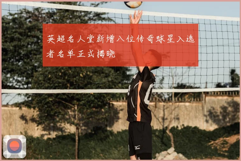 英超名人堂新增八位传奇球星入选者名单正式揭晓