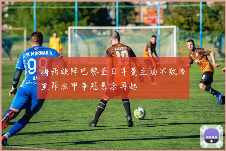 梅西缺阵巴黎圣日耳曼主场不敌洛里昂法甲争冠悬念再起