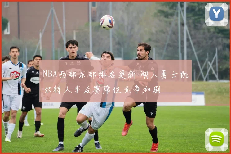 NBA西部东部排名更新 湖人勇士凯尔特人季后赛席位竞争加剧