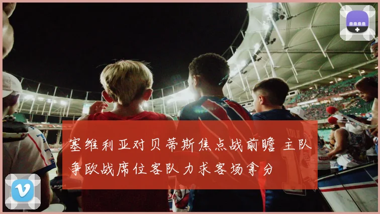 塞维利亚对贝蒂斯焦点战前瞻 主队争欧战席位客队力求客场拿分