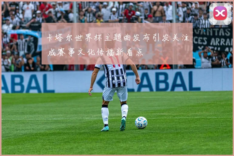 卡塔尔世界杯主题曲发布引发关注 成赛事文化传播新看点