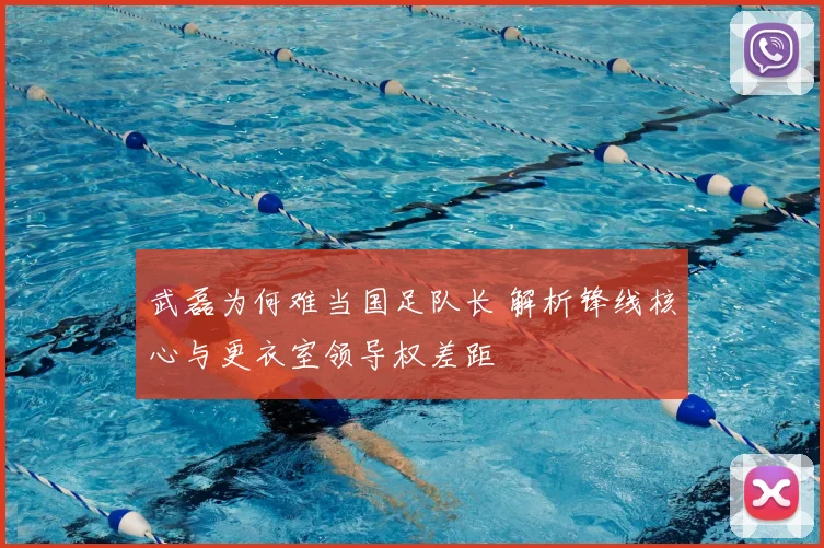 武磊为何难当国足队长 解析锋线核心与更衣室领导权差距