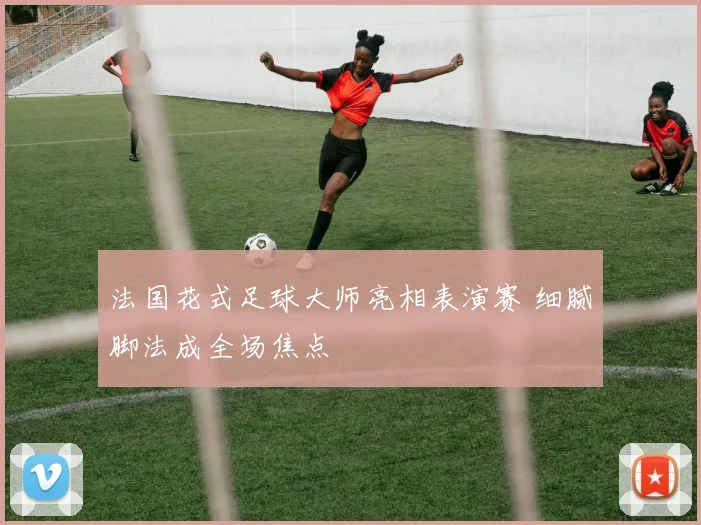 法国花式足球大师亮相表演赛 细腻脚法成全场焦点