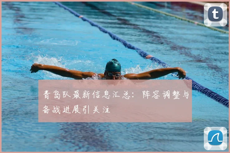 青岛队最新信息汇总：阵容调整与备战进展引关注