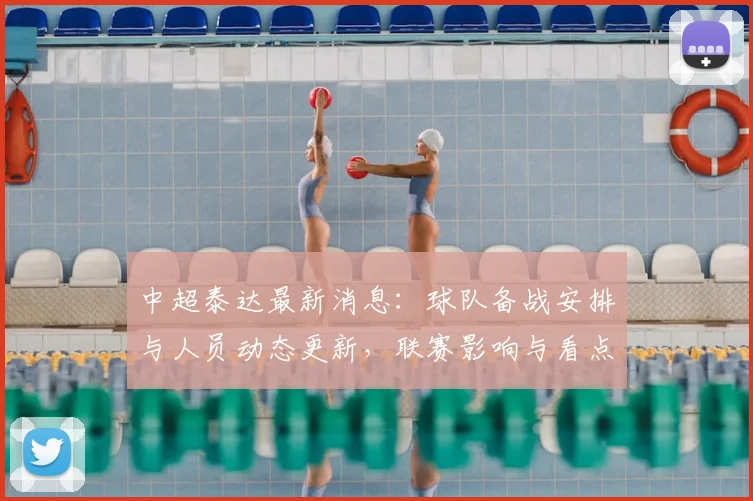 中超泰达最新消息:球队备战安排与人员动态更新,联赛影响与看点待关注