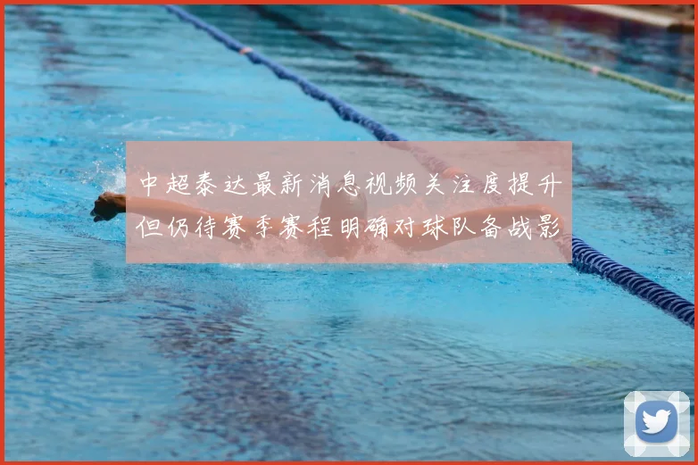 中超泰达最新消息视频关注度提升但仍待赛季赛程明确对球队备战影响