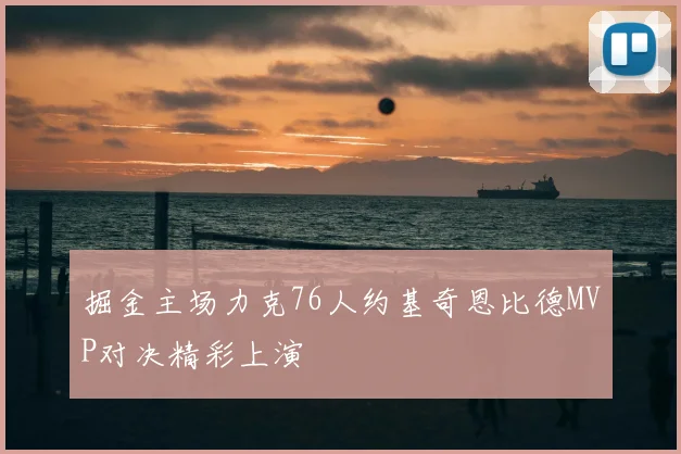 掘金主场力克76人约基奇恩比德MVP对决精彩上演