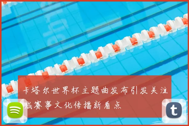 卡塔尔世界杯主题曲发布引发关注 成赛事文化传播新看点