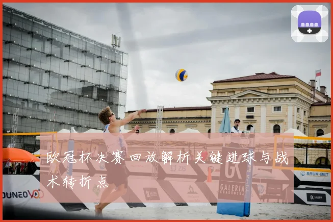 欧冠杯决赛回放解析关键进球与战术转折点