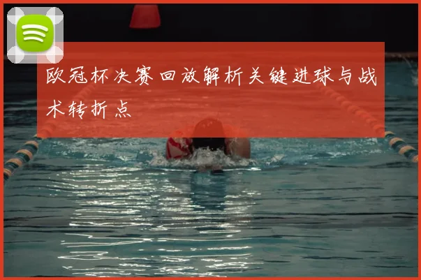欧冠杯决赛回放解析关键进球与战术转折点