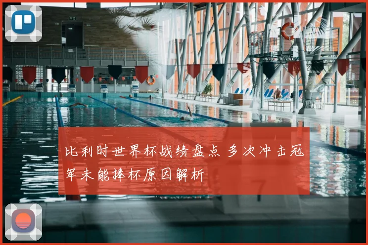 比利时世界杯战绩盘点 多次冲击冠军未能捧杯原因解析