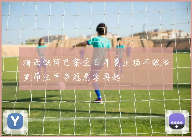 梅西缺阵巴黎圣日耳曼主场不敌洛里昂法甲争冠悬念再起