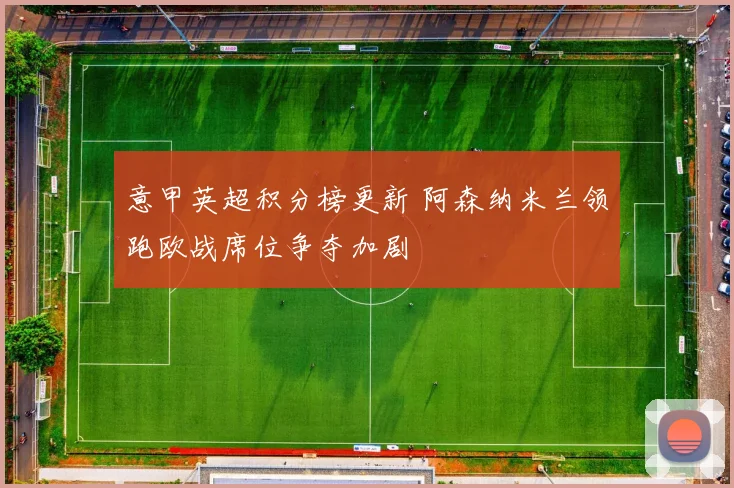 意甲英超积分榜更新 阿森纳米兰领跑欧战席位争夺加剧