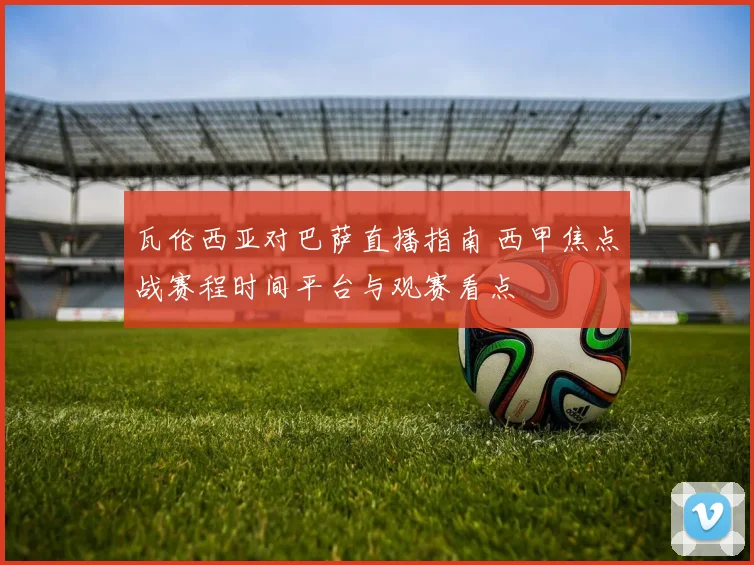瓦伦西亚对巴萨直播指南 西甲焦点战赛程时间平台与观赛看点