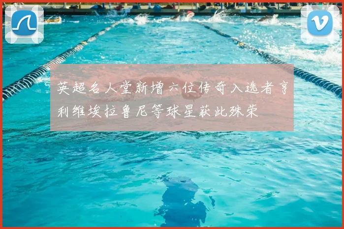 英超名人堂新增六位传奇入选者亨利维埃拉鲁尼等球星获此殊荣