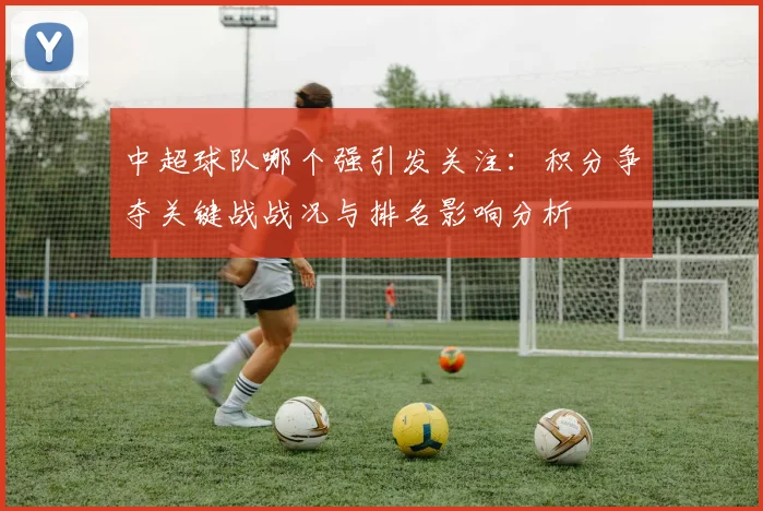 中超球队哪个强引发关注：积分争夺关键战战况与排名影响分析