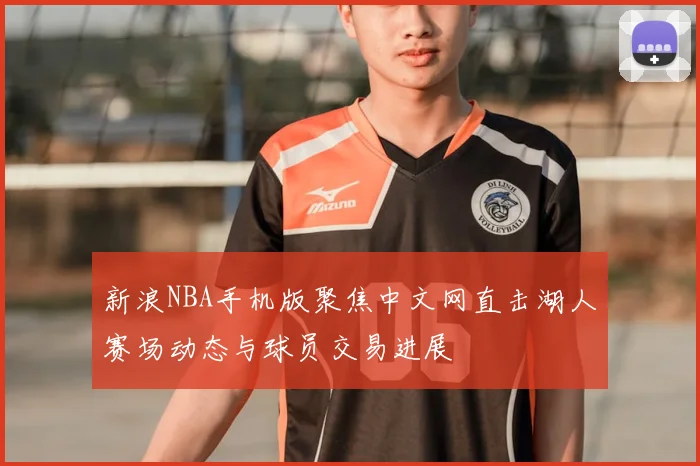 新浪NBA手机版聚焦中文网直击湖人赛场动态与球员交易进展