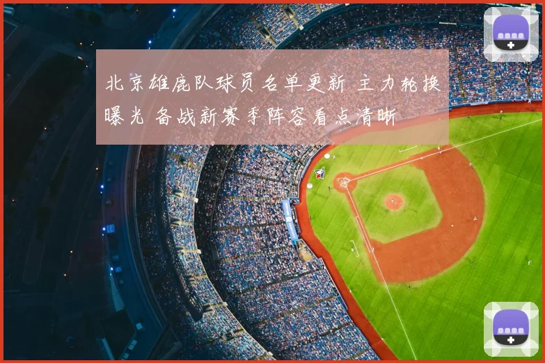 北京雄鹿队球员名单更新 主力轮换曝光 备战新赛季阵容看点清晰