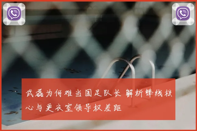 武磊为何难当国足队长 解析锋线核心与更衣室领导权差距