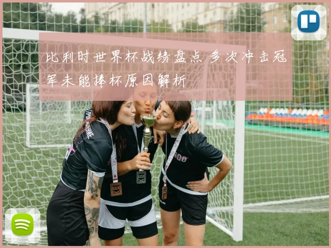 比利时世界杯战绩盘点 多次冲击冠军未能捧杯原因解析