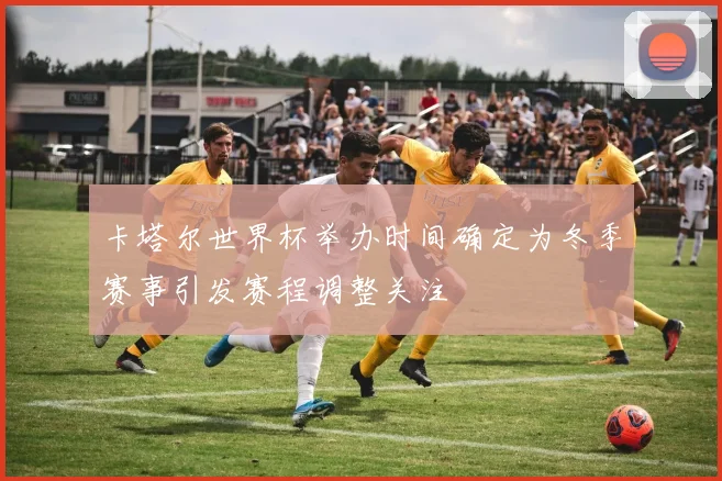 卡塔尔世界杯举办时间确定为冬季赛事引发赛程调整关注