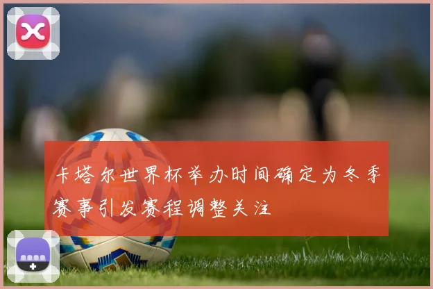 卡塔尔世界杯举办时间确定为冬季赛事引发赛程调整关注